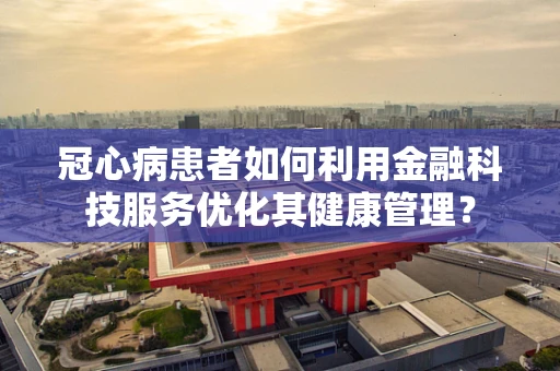 冠心病患者如何利用金融科技服务优化其健康管理？