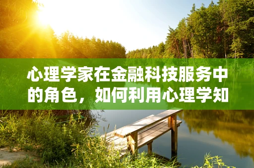 心理学家在金融科技服务中的角色，如何利用心理学知识提升用户体验？