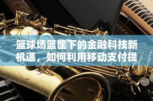篮球场篮筐下的金融科技新机遇，如何利用移动支付提升观赛体验？