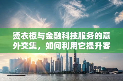烫衣板与金融科技服务的意外交集，如何利用它提升客户服务体验？