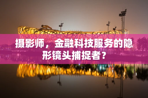 摄影师，金融科技服务的隐形镜头捕捉者？