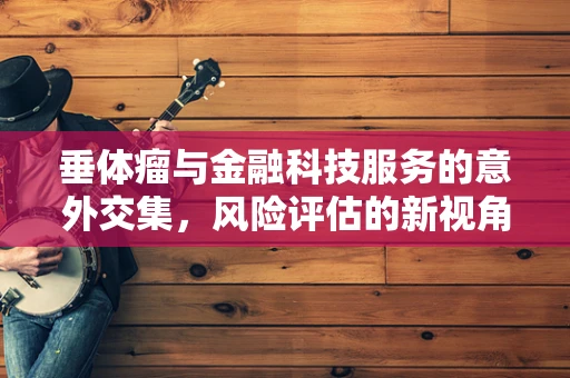 垂体瘤与金融科技服务的意外交集，风险评估的新视角？