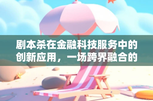 剧本杀在金融科技服务中的创新应用，一场跨界融合的金融探险？