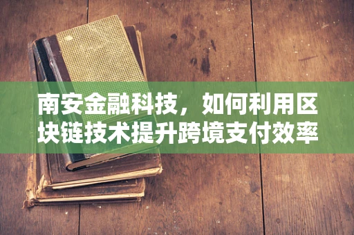 南安金融科技，如何利用区块链技术提升跨境支付效率？