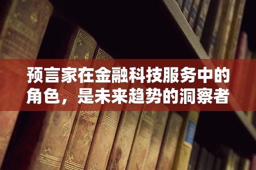 预言家在金融科技服务中的角色，是未来趋势的洞察者还是市场泡沫的推手？