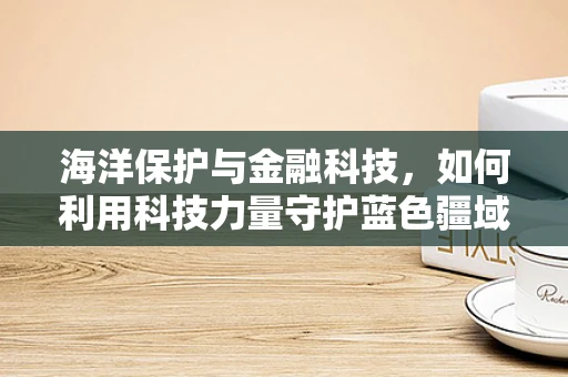 海洋保护与金融科技，如何利用科技力量守护蓝色疆域？