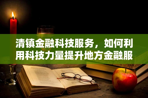 清镇金融科技服务，如何利用科技力量提升地方金融服务效率？