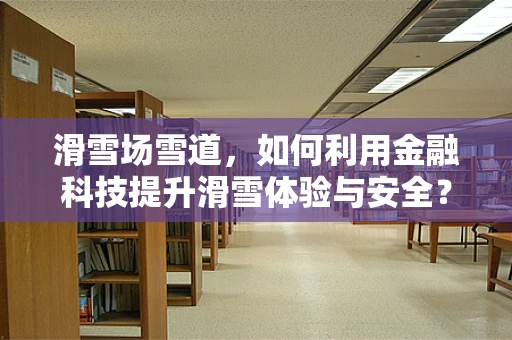 滑雪场雪道，如何利用金融科技提升滑雪体验与安全？