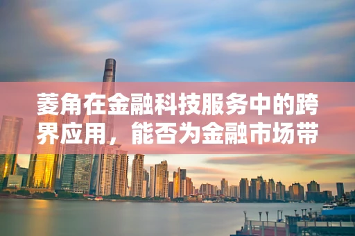 菱角在金融科技服务中的跨界应用，能否为金融市场带来新‘棱’角？