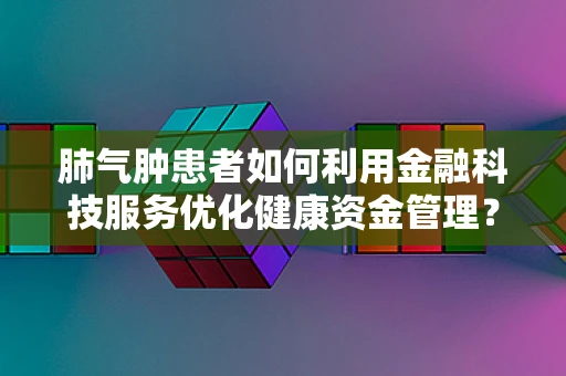 肺气肿患者如何利用金融科技服务优化健康资金管理？