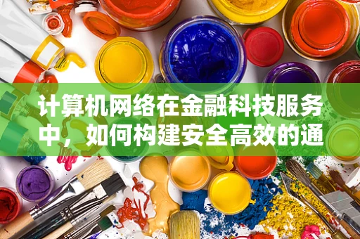 计算机网络在金融科技服务中，如何构建安全高效的通信桥梁？