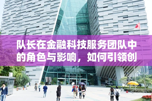 队长在金融科技服务团队中的角色与影响，如何引领创新与风险管理？