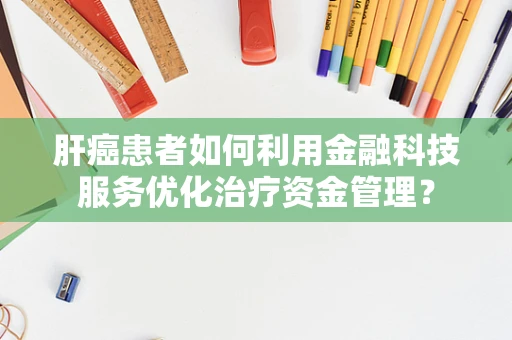 肝癌患者如何利用金融科技服务优化治疗资金管理？