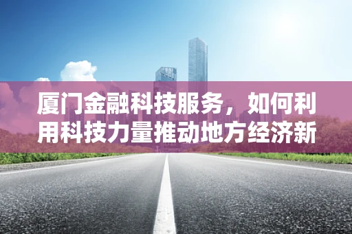 厦门金融科技服务，如何利用科技力量推动地方经济新增长？