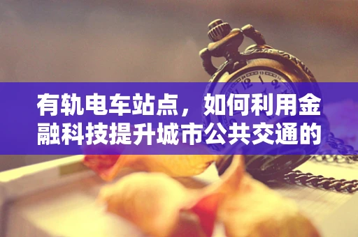有轨电车站点，如何利用金融科技提升城市公共交通的便捷性与效率？