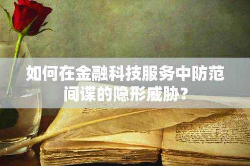 如何在金融科技服务中防范间谍的隐形威胁？