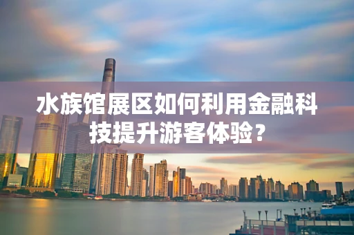 水族馆展区如何利用金融科技提升游客体验？