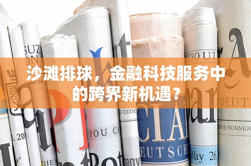 沙滩排球，金融科技服务中的跨界新机遇？