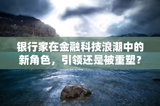 银行家在金融科技浪潮中的新角色，引领还是被重塑？