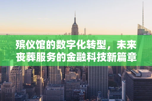 殡仪馆的数字化转型，未来丧葬服务的金融科技新篇章？