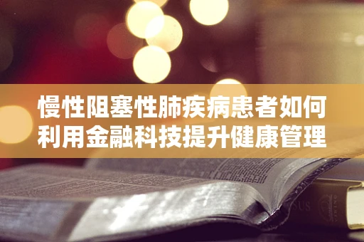 慢性阻塞性肺疾病患者如何利用金融科技提升健康管理效率？