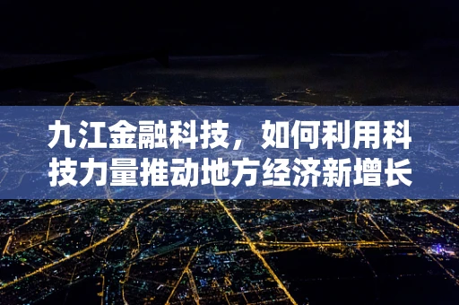 九江金融科技，如何利用科技力量推动地方经济新增长？
