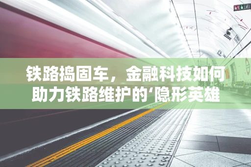 铁路捣固车，金融科技如何助力铁路维护的‘隐形英雄’？