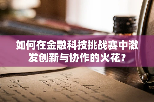 如何在金融科技挑战赛中激发创新与协作的火花？