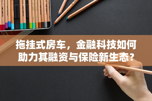 拖挂式房车，金融科技如何助力其融资与保险新生态？