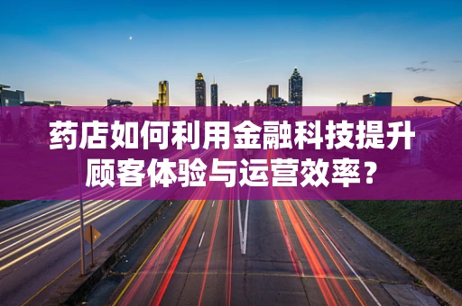 药店如何利用金融科技提升顾客体验与运营效率？