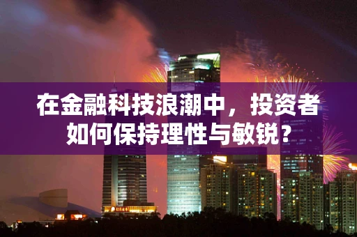 在金融科技浪潮中，投资者如何保持理性与敏锐？