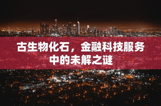 古生物化石，金融科技服务中的未解之谜