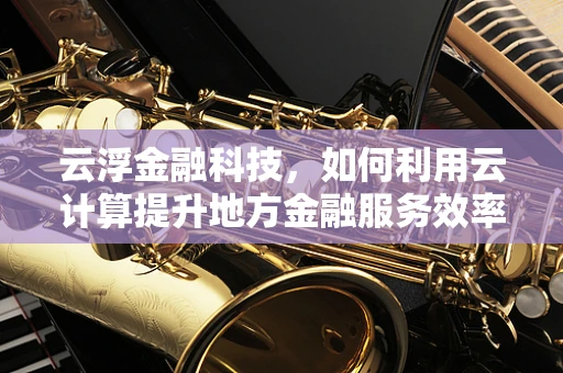 云浮金融科技，如何利用云计算提升地方金融服务效率？