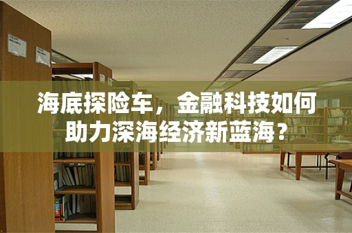 海底探险车，金融科技如何助力深海经济新蓝海？