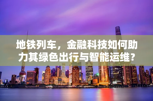 地铁列车，金融科技如何助力其绿色出行与智能运维？