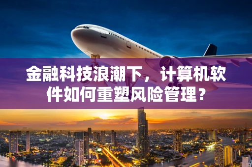 金融科技浪潮下，计算机软件如何重塑风险管理？