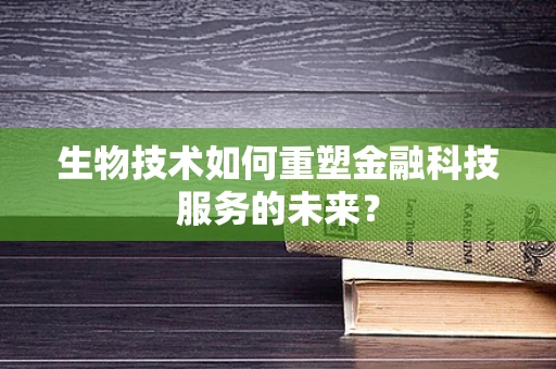 生物技术如何重塑金融科技服务的未来？