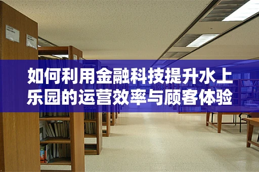 如何利用金融科技提升水上乐园的运营效率与顾客体验？