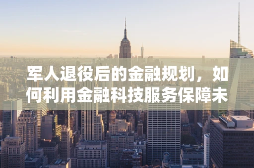 军人退役后的金融规划，如何利用金融科技服务保障未来？