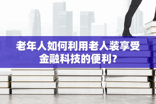 老年人如何利用老人装享受金融科技的便利？