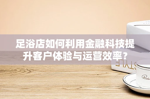 足浴店如何利用金融科技提升客户体验与运营效率？