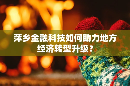 萍乡金融科技如何助力地方经济转型升级？