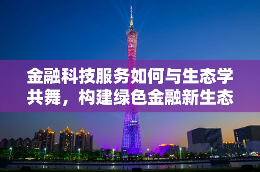 金融科技服务如何与生态学共舞，构建绿色金融新生态？