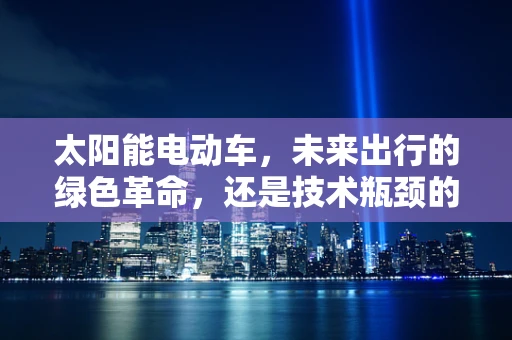 太阳能电动车，未来出行的绿色革命，还是技术瓶颈的挑战？