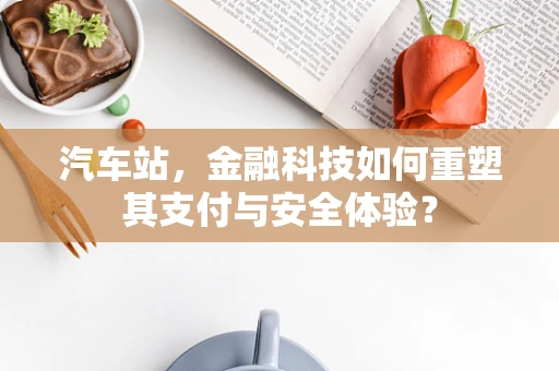 汽车站，金融科技如何重塑其支付与安全体验？