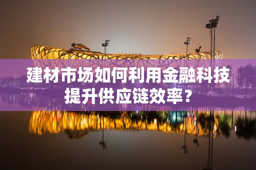 建材市场如何利用金融科技提升供应链效率？