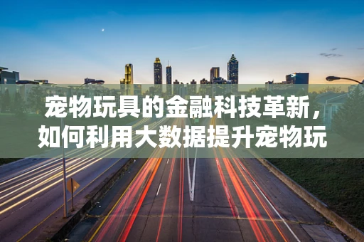 宠物玩具的金融科技革新，如何利用大数据提升宠物玩具的个性化与安全性？