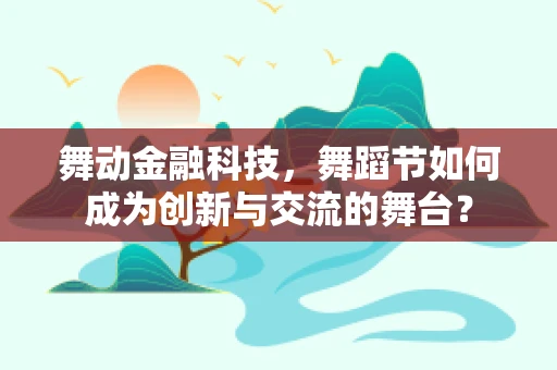 舞动金融科技，舞蹈节如何成为创新与交流的舞台？