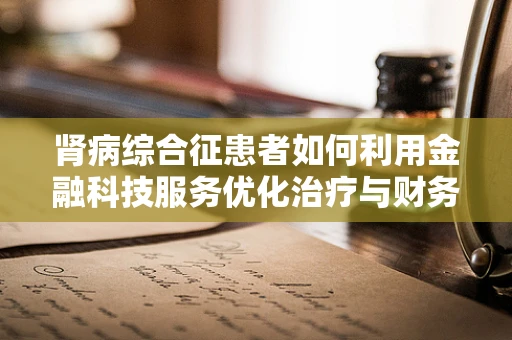 肾病综合征患者如何利用金融科技服务优化治疗与财务规划？