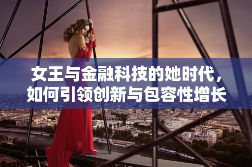 女王与金融科技的她时代，如何引领创新与包容性增长？